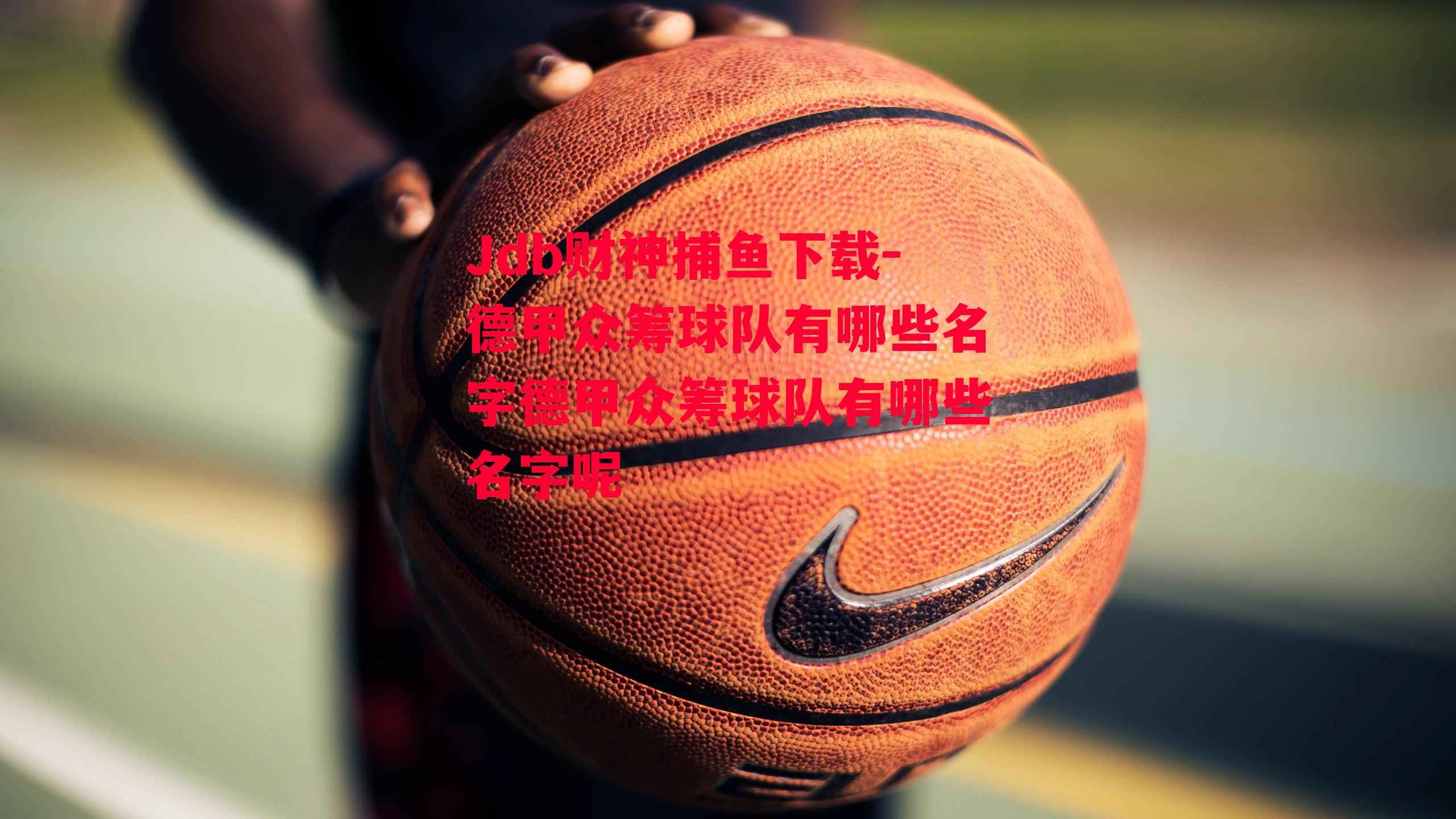 Jdb财神捕鱼下载-德甲众筹球队有哪些名字德甲众筹球队有哪些名字呢